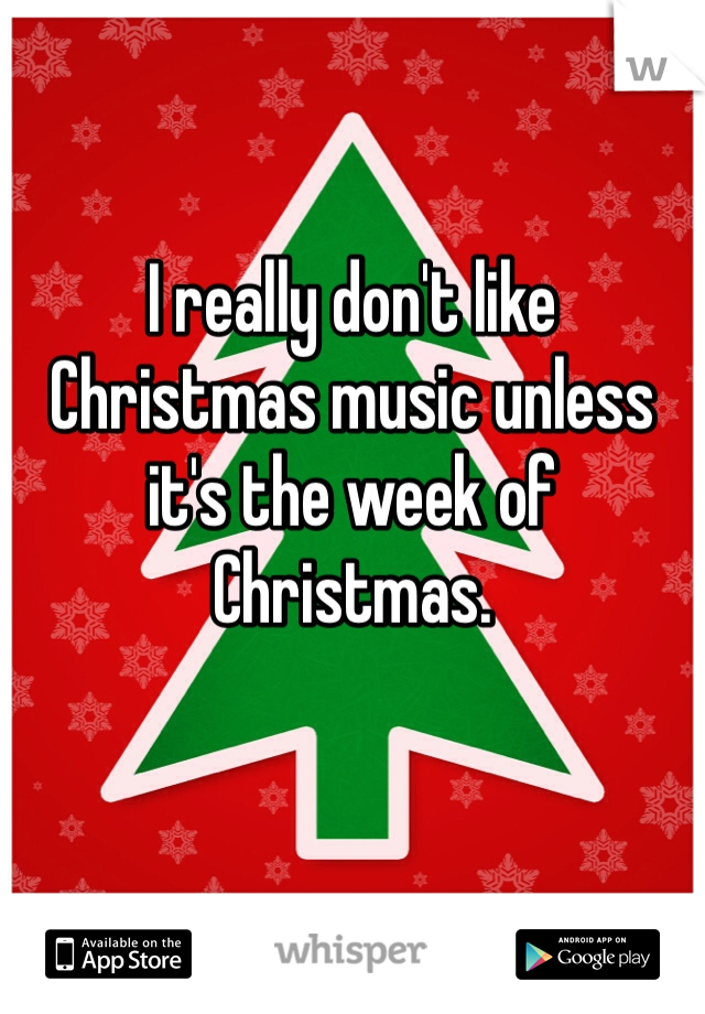 I really don't like Christmas music unless it's the week of Christmas. 