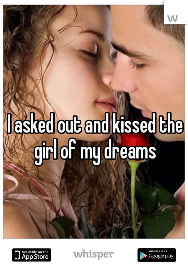 I asked out and kissed the girl of my dreams 