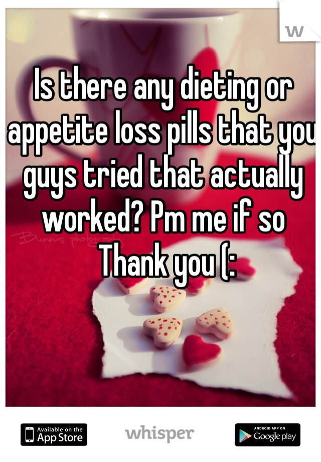 Is there any dieting or appetite loss pills that you guys tried that actually worked? Pm me if so 
 Thank you (:
