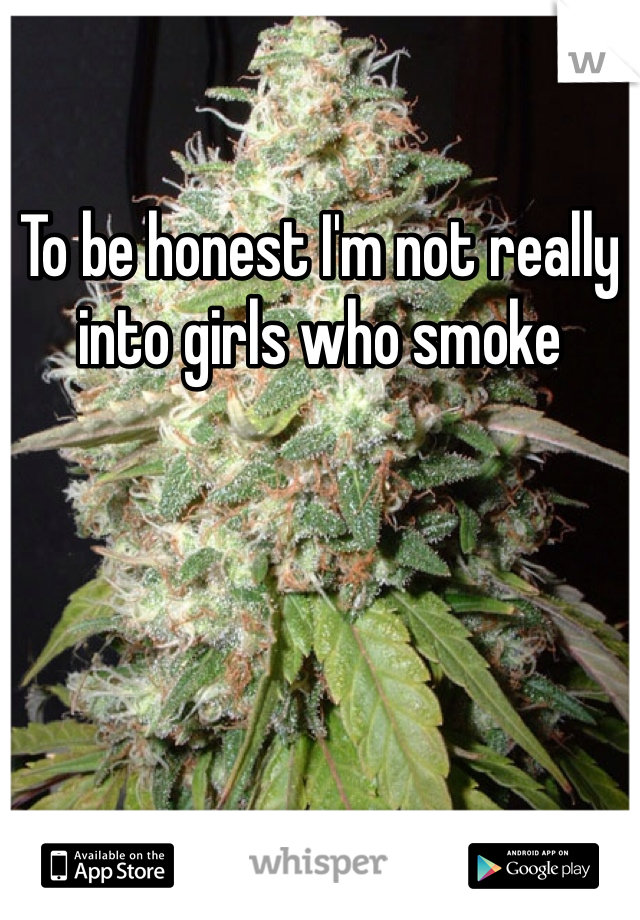 To be honest I'm not really into girls who smoke
