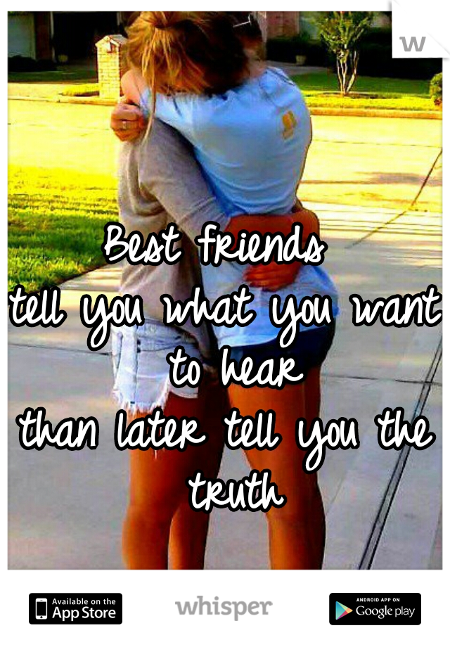 Best friends 
tell you what you want to hear
than later tell you the truth