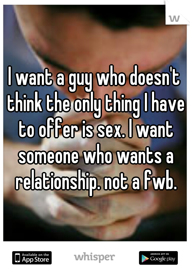 I want a guy who doesn't think the only thing I have to offer is sex. I want someone who wants a relationship. not a fwb.