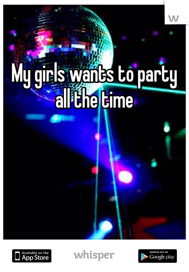My girls wants to party all the time