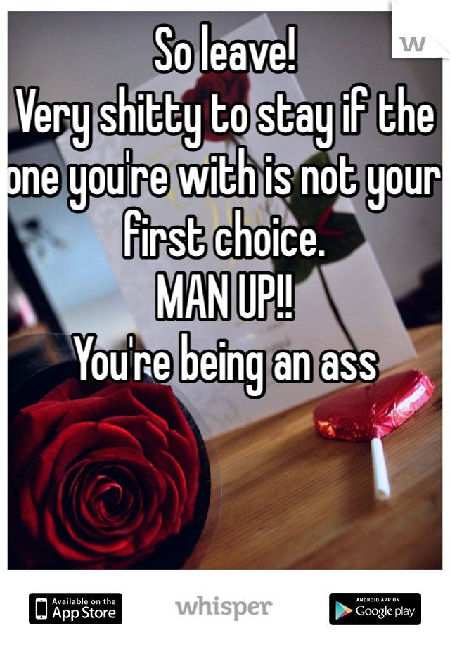 So leave!
Very shitty to stay if the one you're with is not your first choice.
MAN UP!!
You're being an ass