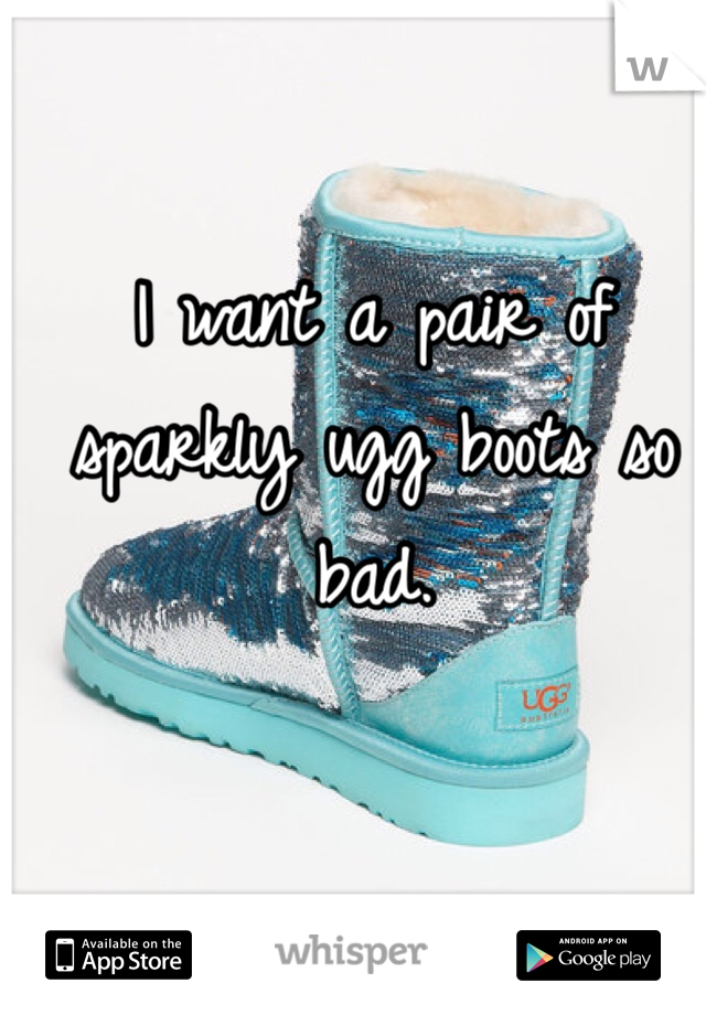 I want a pair of sparkly ugg boots so bad. 