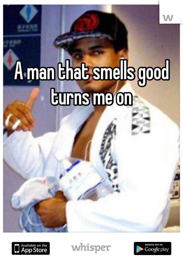 A man that smells good turns me on 