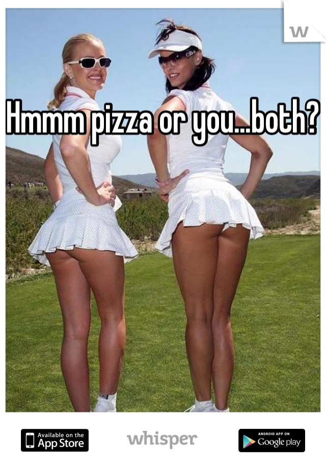 Hmmm pizza or you...both?