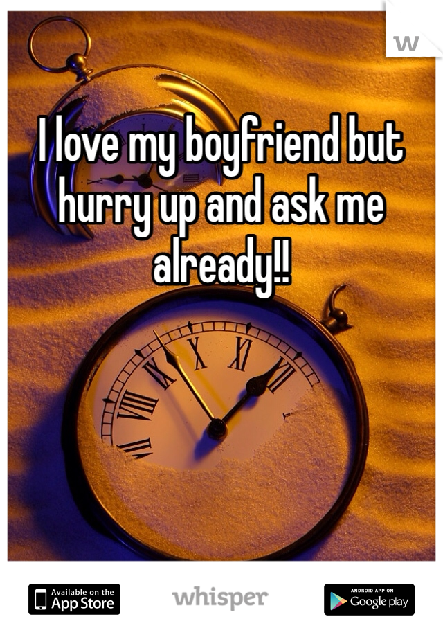 I love my boyfriend but hurry up and ask me already!!