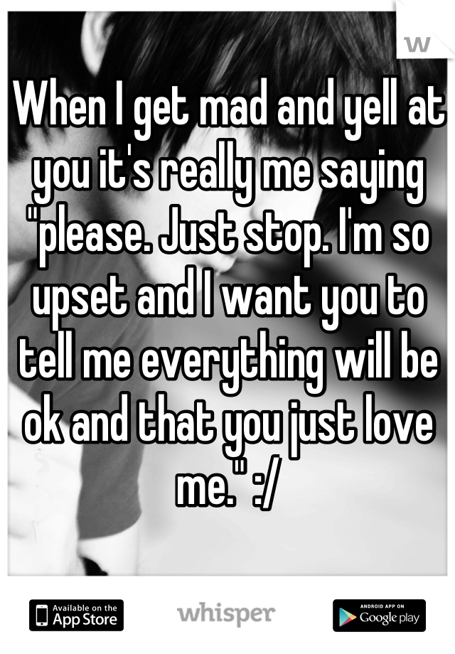 When I get mad and yell at you it's really me saying "please. Just stop. I'm so upset and I want you to tell me everything will be ok and that you just love me." :/
