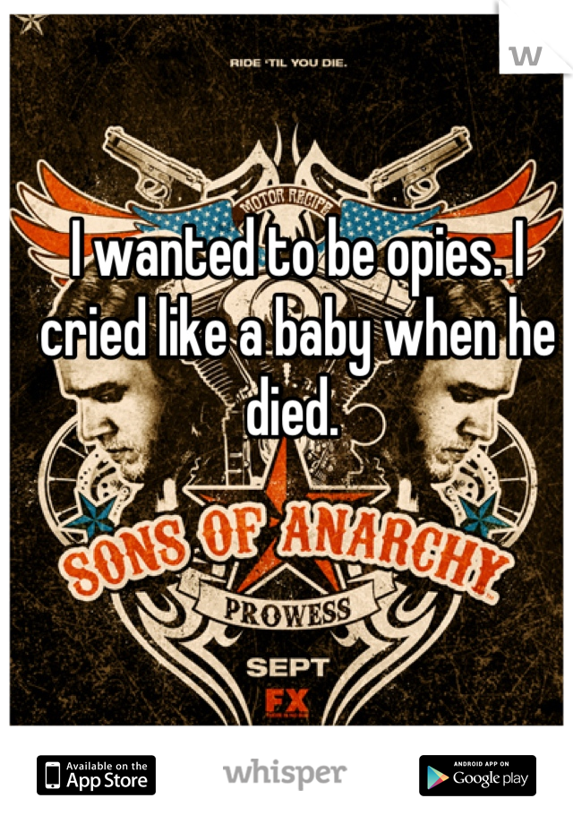 I wanted to be opies. I cried like a baby when he died. 
