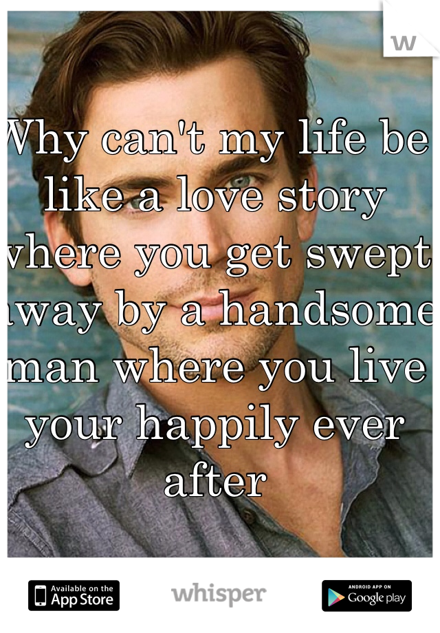 Why can't my life be like a love story where you get swept away by a handsome man where you live your happily ever after 