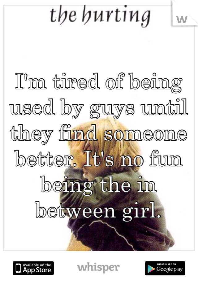 I'm tired of being used by guys until they find someone better. It's no fun being the in between girl. 