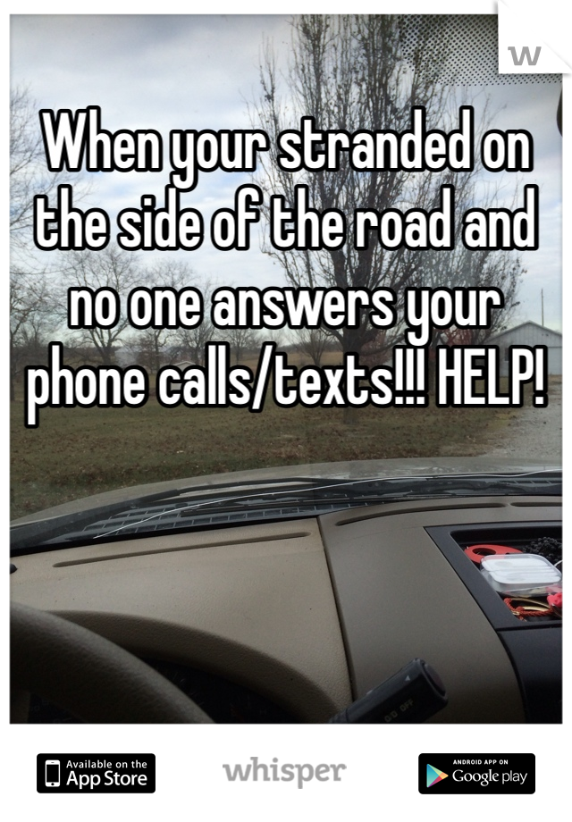 When your stranded on the side of the road and no one answers your phone calls/texts!!! HELP!