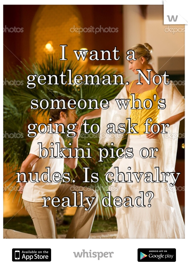I want a gentleman. Not someone who's going to ask for bikini pics or nudes. Is chivalry really dead? 
