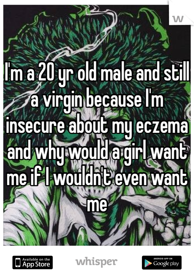 I'm a 20 yr old male and still a virgin because I'm insecure about my eczema and why would a girl want me if I wouldn't even want me 