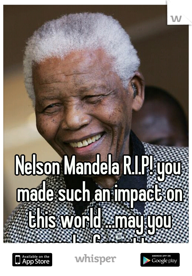 Nelson Mandela R.I.P! you made such an impact on this world ...may you never be forgotten  