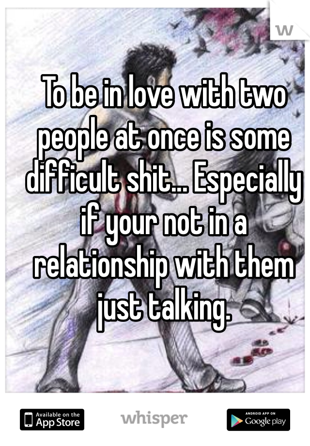 To be in love with two people at once is some difficult shit... Especially if your not in a relationship with them just talking.