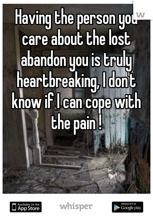 Having the person you care about the lost abandon you is truly heartbreaking, I don't know if I can cope with the pain !  