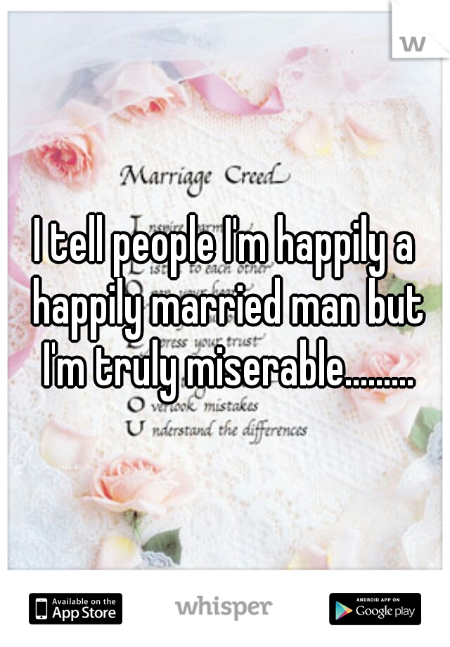 I tell people I'm happily a happily married man but I'm truly miserable.........