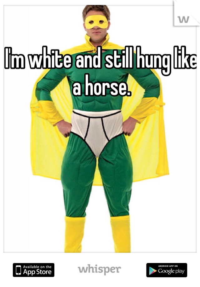 I'm white and still hung like a horse.