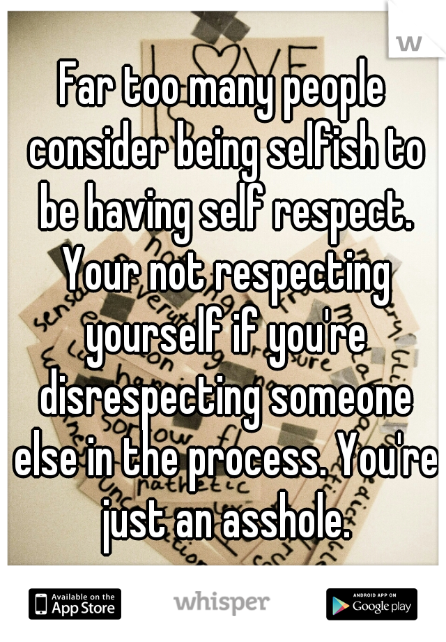 Far too many people consider being selfish to be having self respect. Your not respecting yourself if you're disrespecting someone else in the process. You're just an asshole.