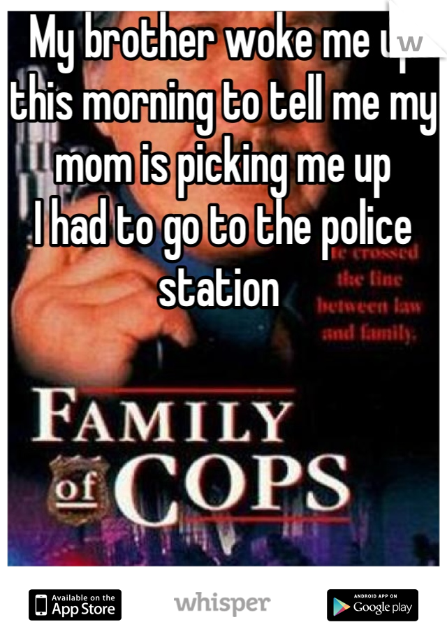 My brother woke me up this morning to tell me my mom is picking me up
I had to go to the police station 