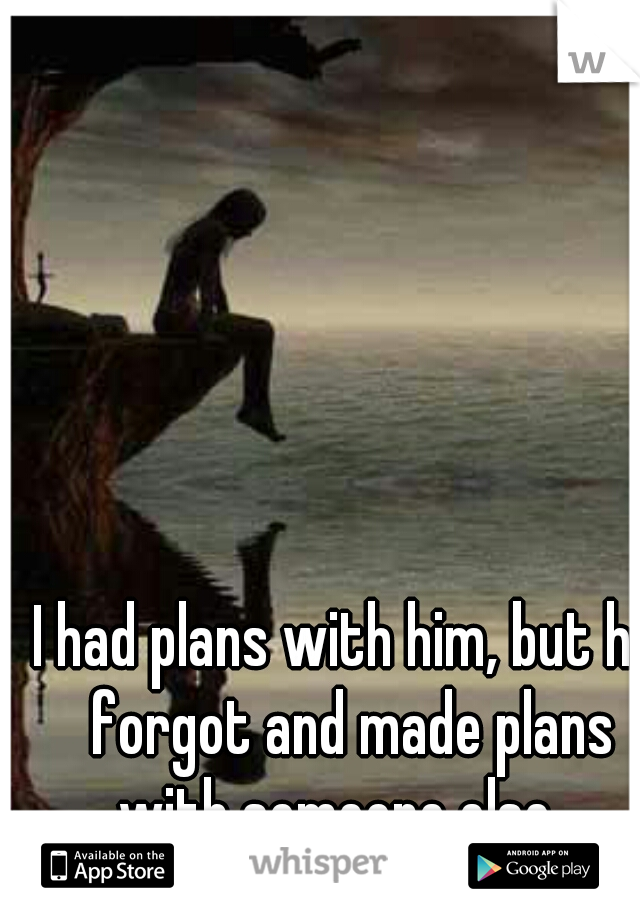 I had plans with him, but he forgot and made plans with someone else.. 