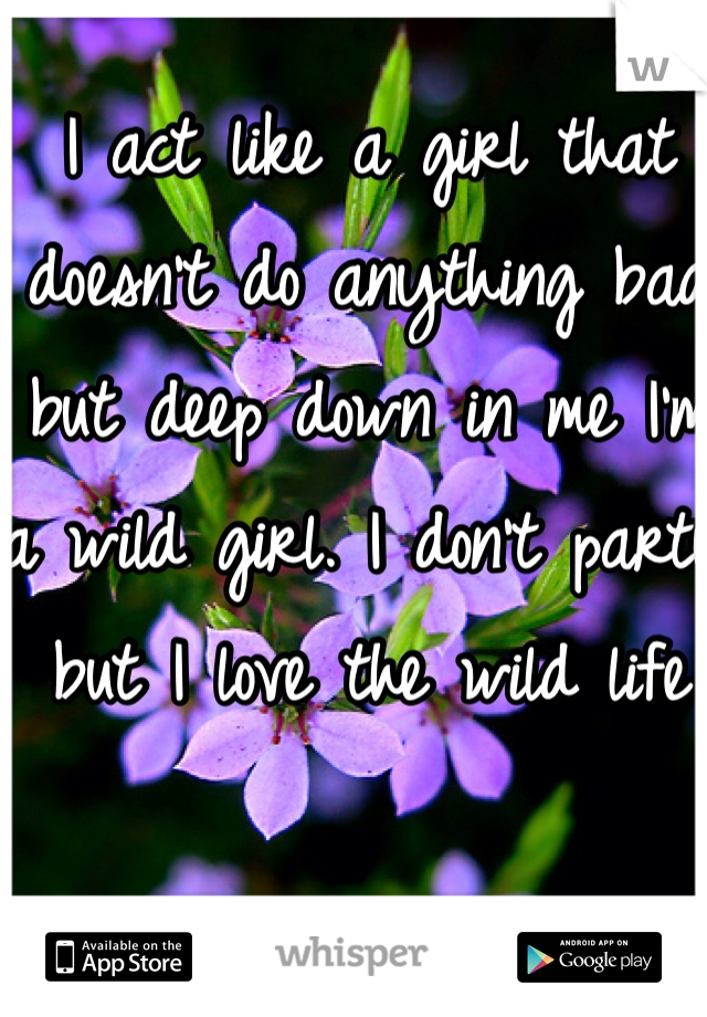 I act like a girl that doesn't do anything bad but deep down in me I'm a wild girl. I don't party but I love the wild life