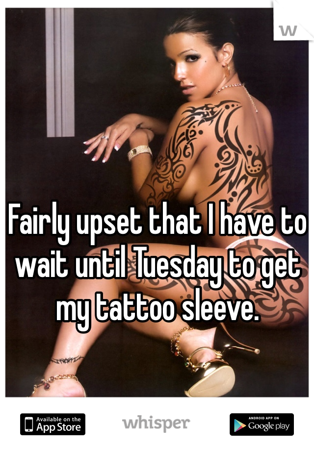 Fairly upset that I have to wait until Tuesday to get my tattoo sleeve. 