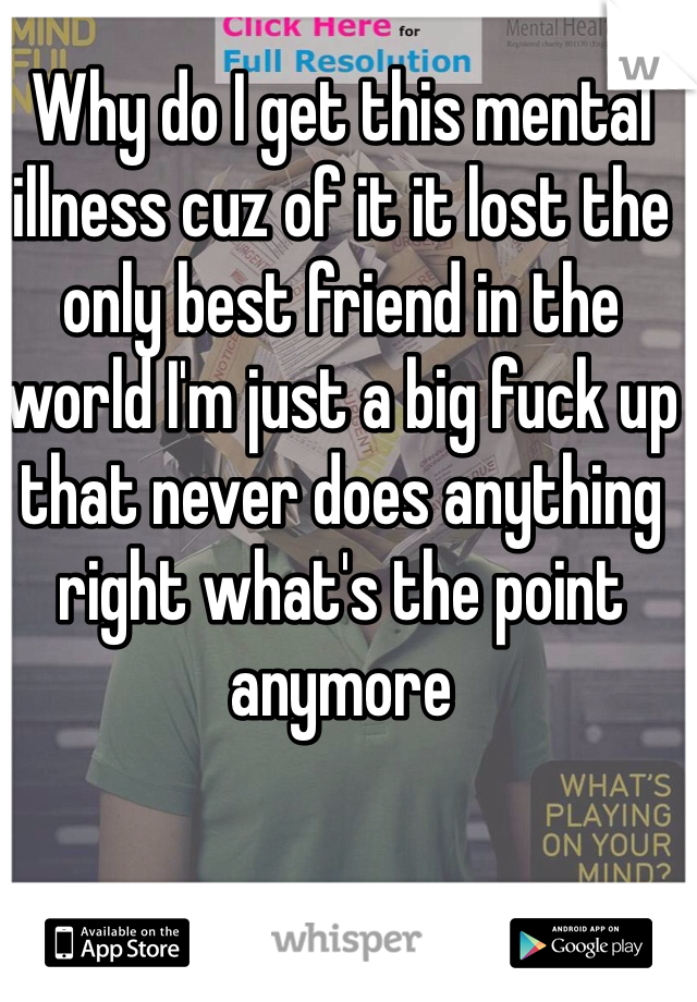 Why do I get this mental illness cuz of it it lost the only best friend in the world I'm just a big fuck up that never does anything right what's the point anymore 