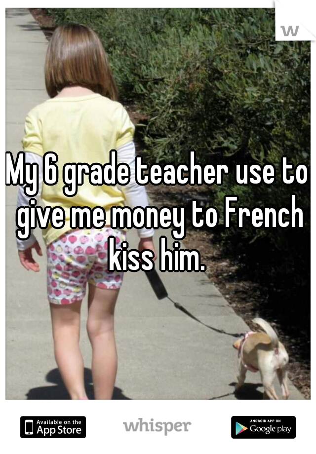 My 6 grade teacher use to give me money to French kiss him. 
