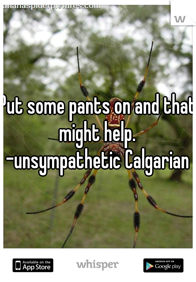 Put some pants on and that might help. 
-unsympathetic Calgarian
