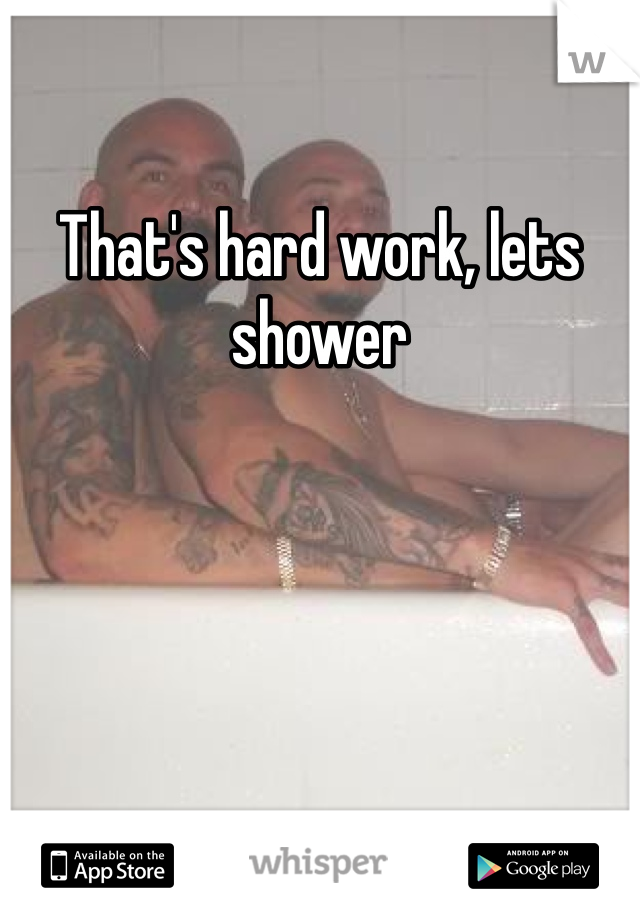 That's hard work, lets shower
