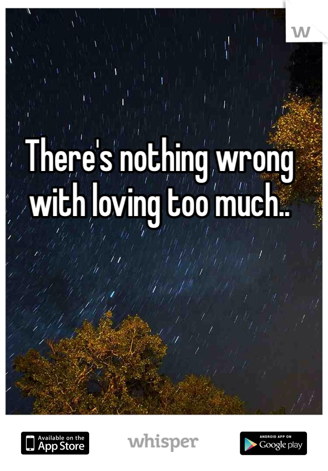 There's nothing wrong with loving too much..