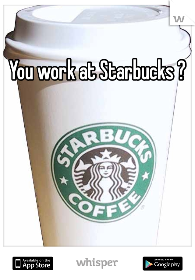 You work at Starbucks ? 