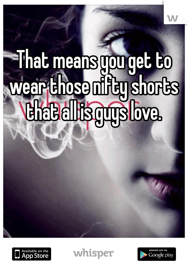 That means you get to wear those nifty shorts that all is guys love. 