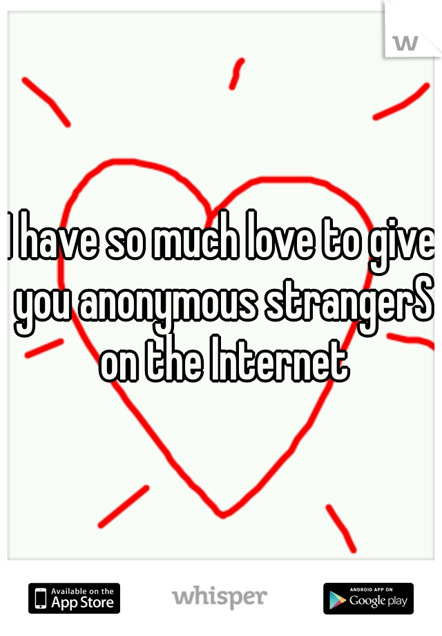 I have so much love to give you anonymous strangerS on the Internet