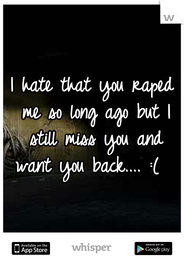 I hate that you raped me so long ago but I still miss you and want you back.... :(  