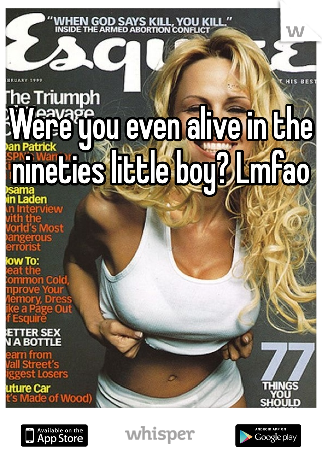 Were you even alive in the nineties little boy? Lmfao