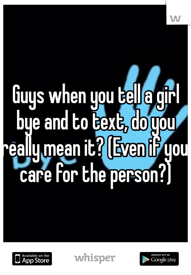 Guys when you tell a girl bye and to text, do you really mean it? (Even if you care for the person?) 