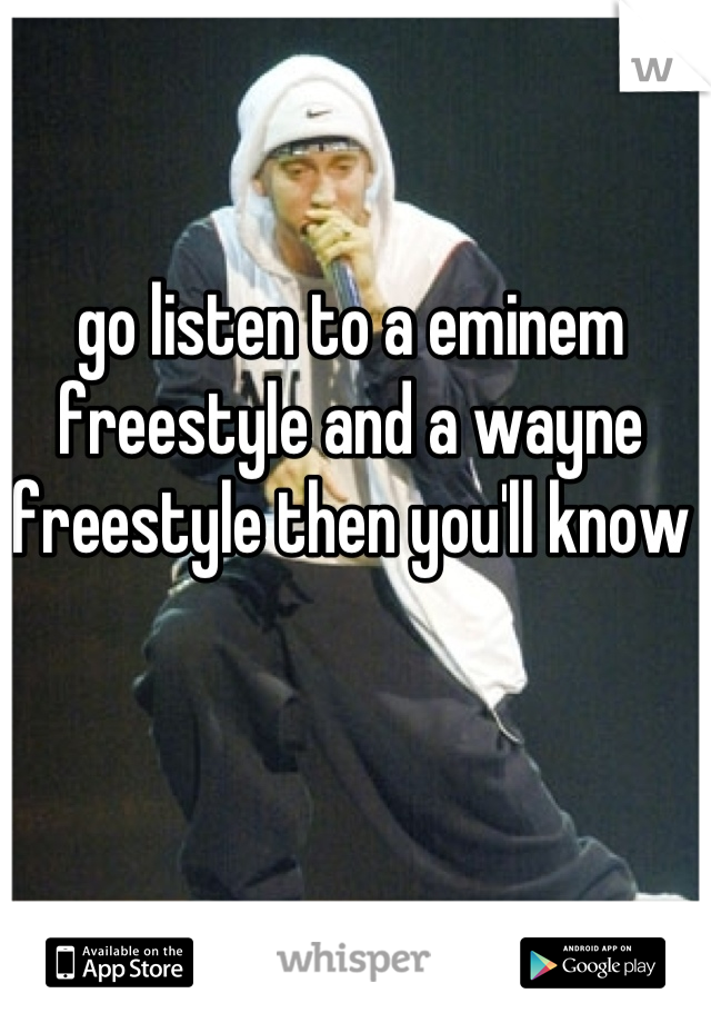 go listen to a eminem freestyle and a wayne freestyle then you'll know