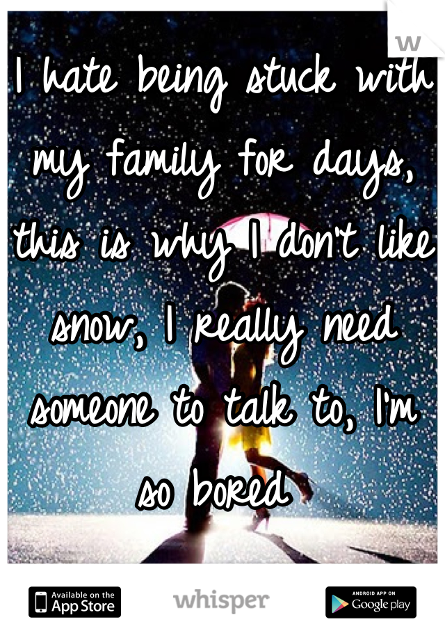 I hate being stuck with my family for days, this is why I don't like snow, I really need someone to talk to, I'm so bored 