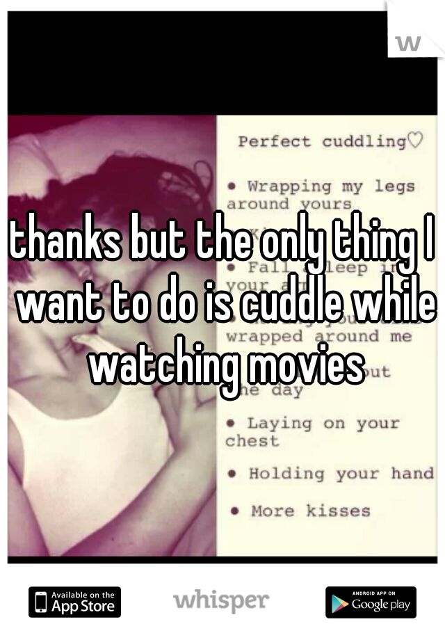 thanks but the only thing I want to do is cuddle while watching movies