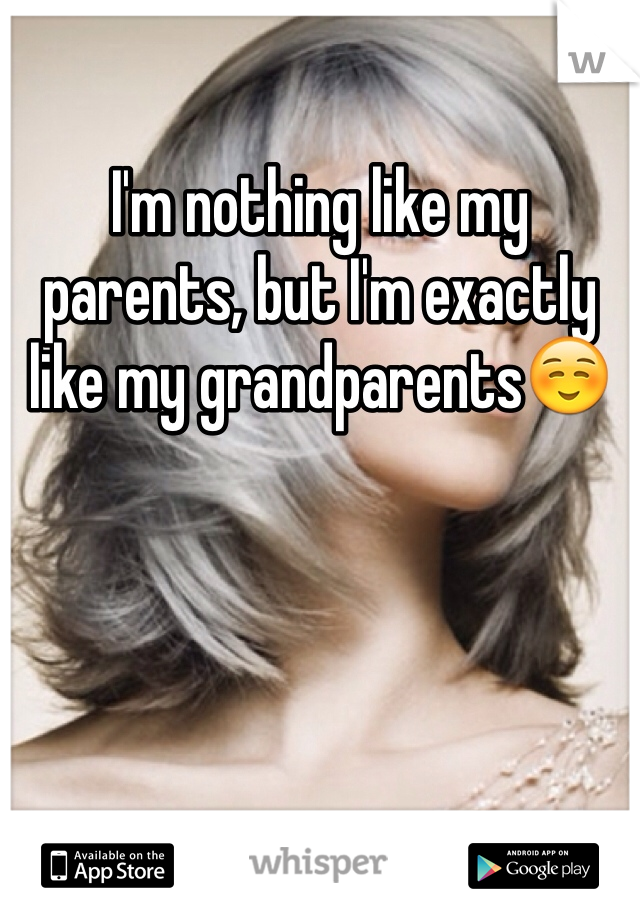 I'm nothing like my parents, but I'm exactly like my grandparents☺️