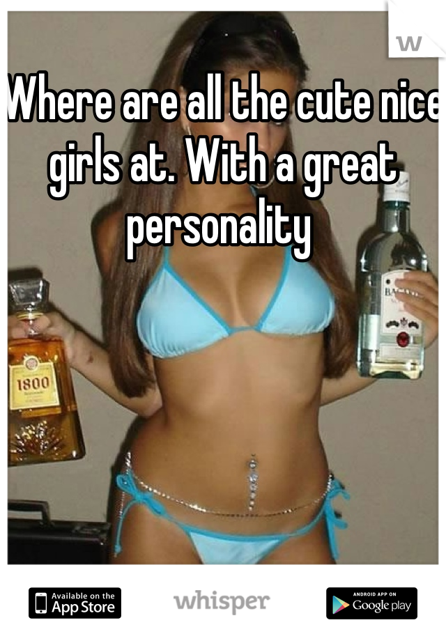 Where are all the cute nice girls at. With a great personality 