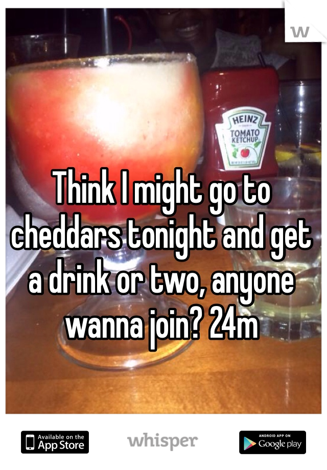 Think I might go to cheddars tonight and get a drink or two, anyone wanna join? 24m