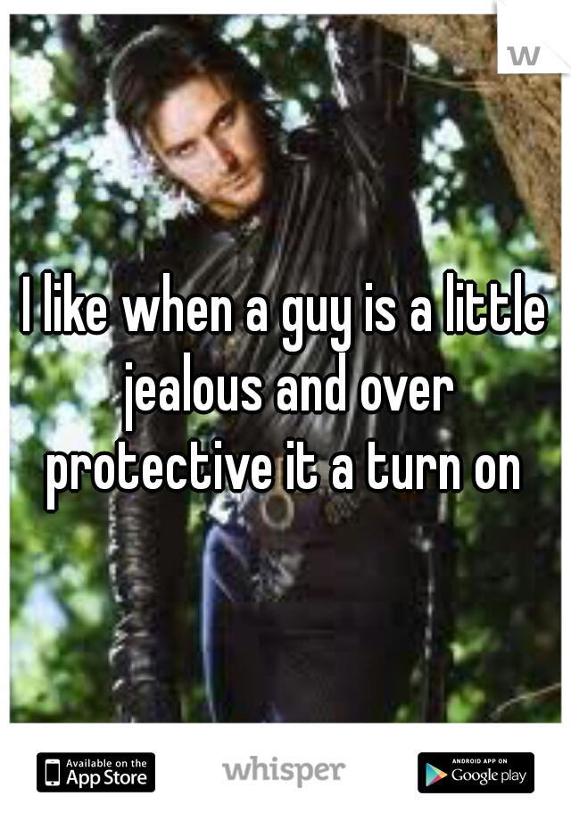 I like when a guy is a little jealous and over protective it a turn on 