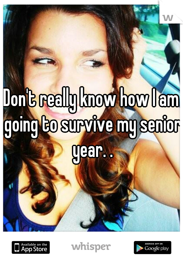 Don't really know how I am going to survive my senior year. .