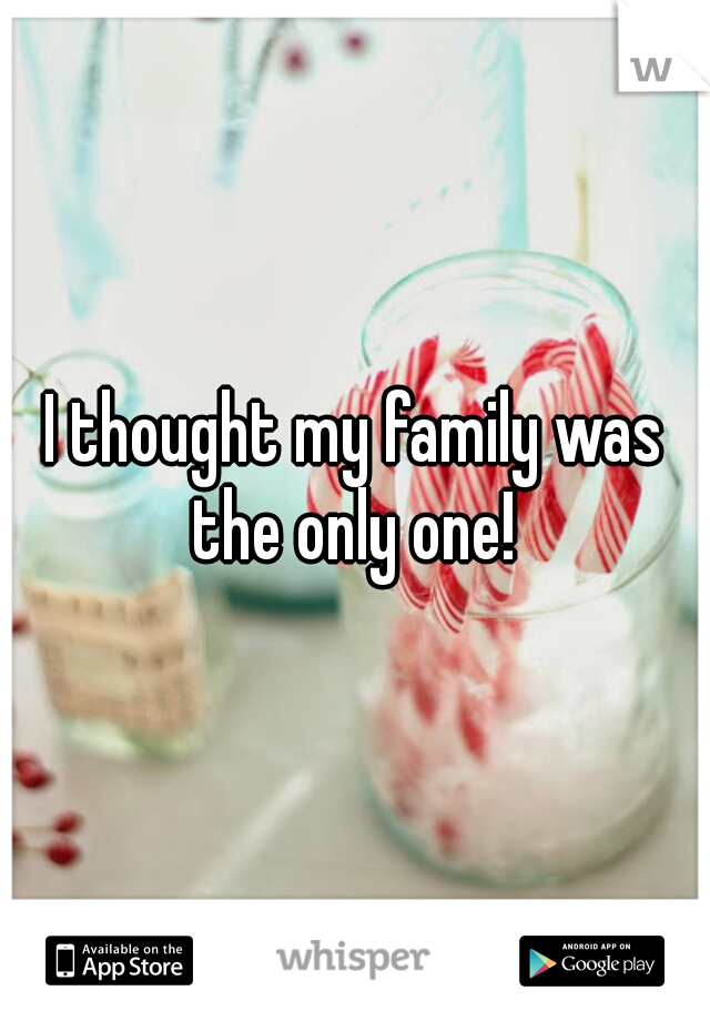 I thought my family was the only one! 
