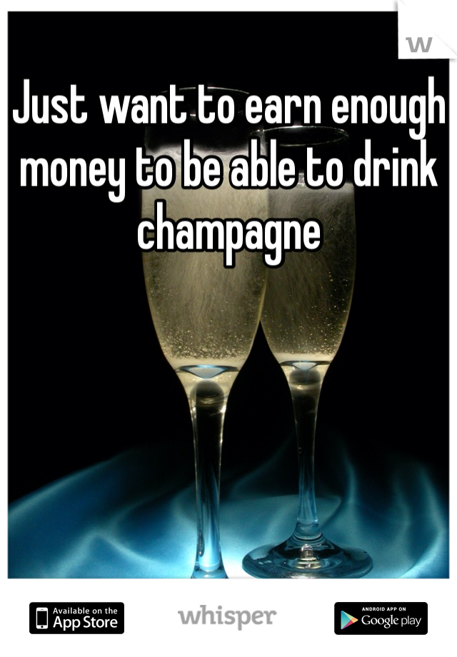 Just want to earn enough money to be able to drink champagne 